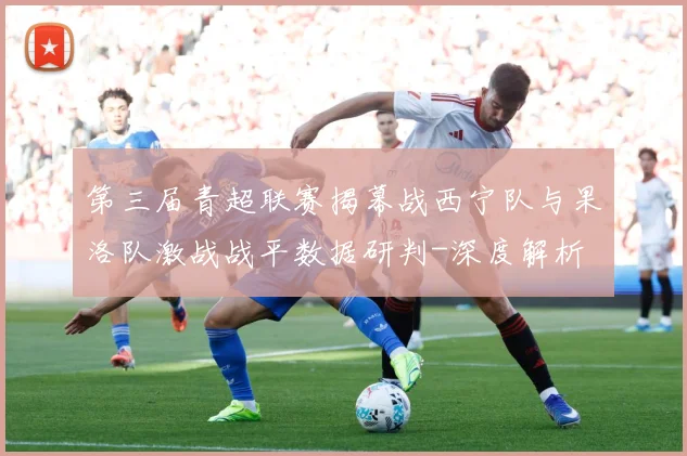 第三届青超联赛揭幕战西宁队与果洛队激战战平数据研判-深度解析