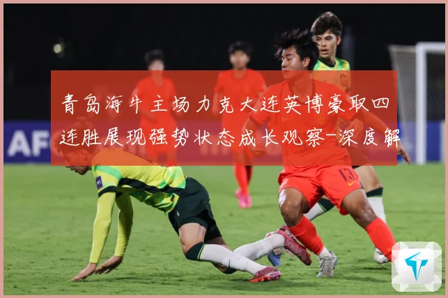 青岛海牛主场力克大连英博豪取四连胜展现强势状态成长观察-深度解析
