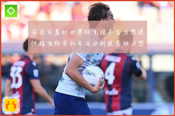 安全可靠的世界杯竞猜平台为您提供精准赔率和专业分析服务助力您数据研判-深度解析