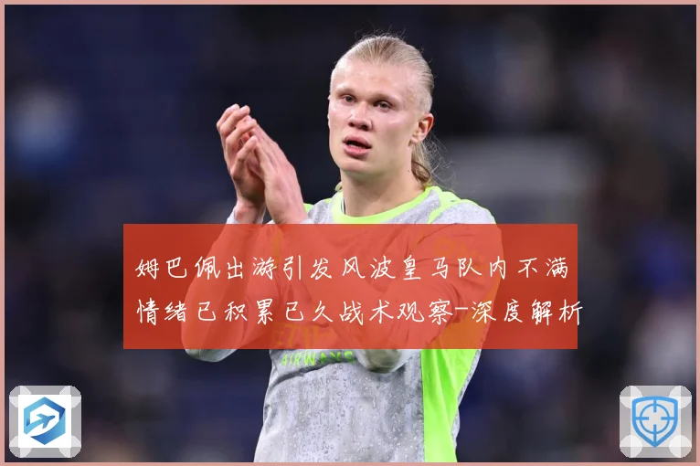 姆巴佩出游引发风波皇马队内不满情绪已积累已久战术观察-深度解析