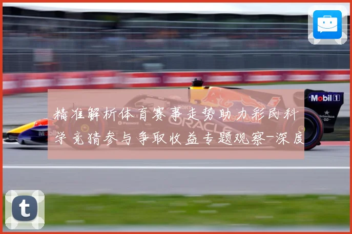 精准解析体育赛事走势助力彩民科学竞猜参与争取收益专题观察-深度解析