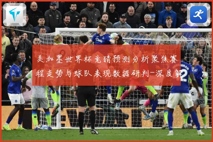 美加墨世界杯竞猜预测分析聚焦赛程走势与球队表现数据研判-深度解析