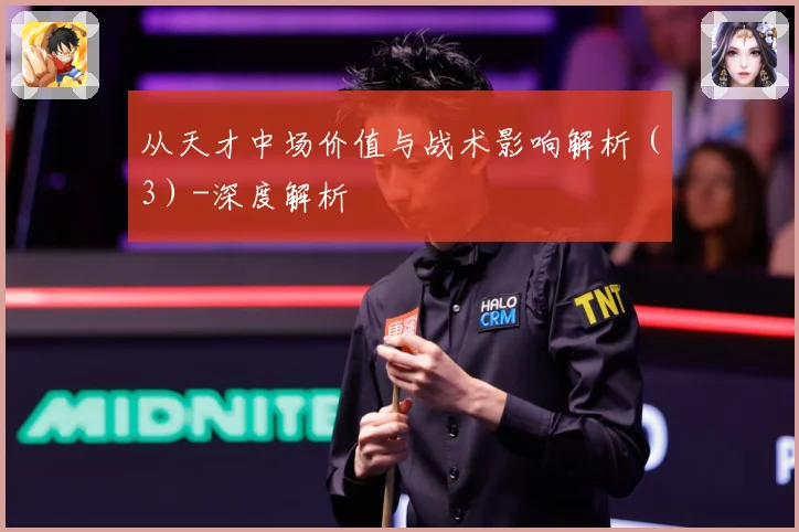 从天才中场价值与战术影响解析（3）-深度解析