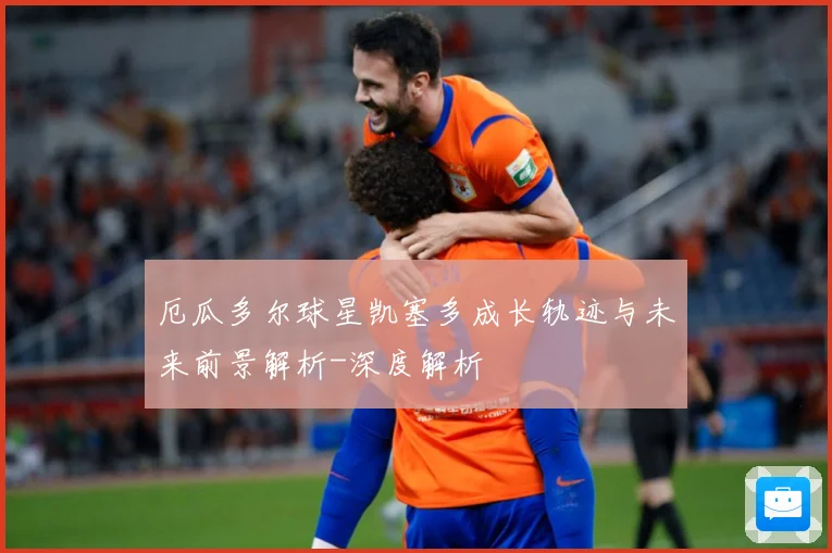 厄瓜多尔球星凯塞多成长轨迹与未来前景解析-深度解析