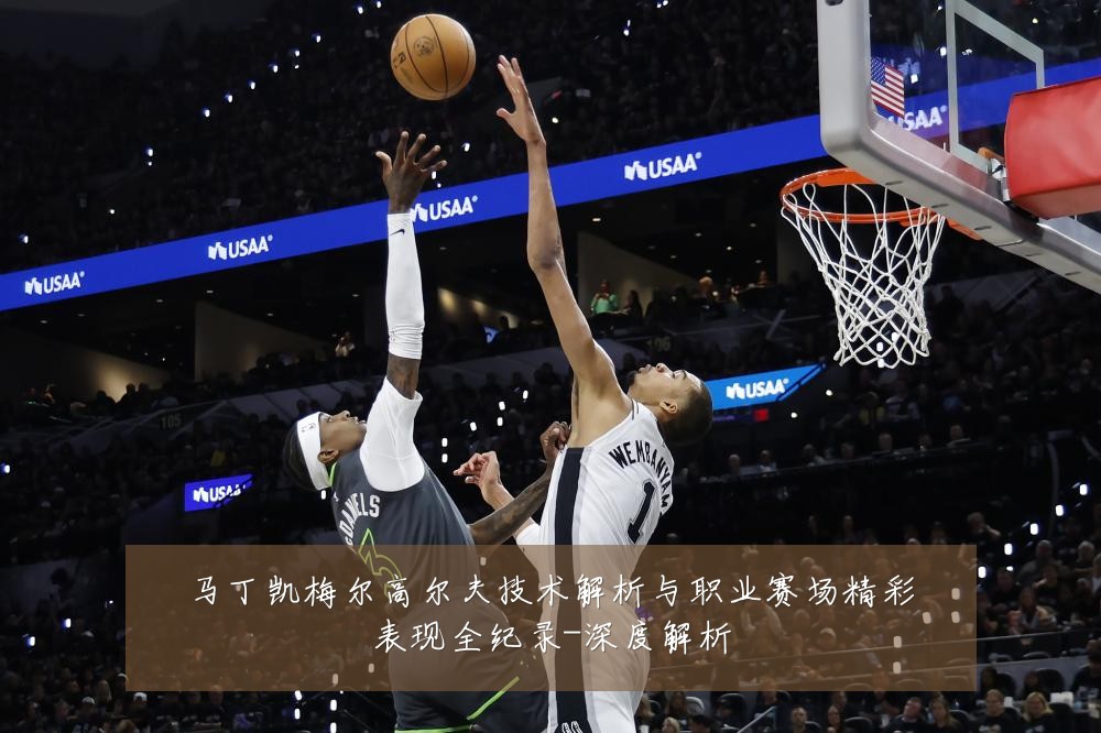 马丁凯梅尔高尔夫技术解析与职业赛场精彩表现全纪录-深度解析