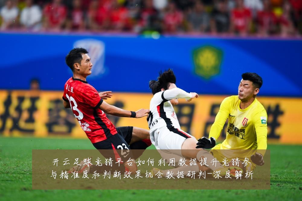 开云足球竞猜平台如何利用数据提升竞猜参与精准度和判断效果机会数据研判-深度解析