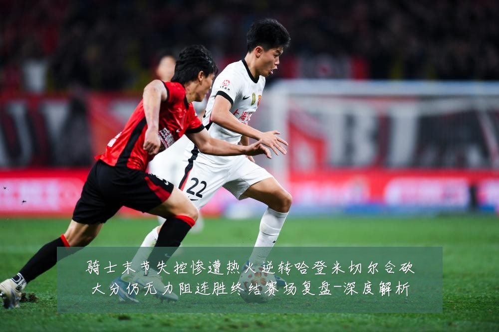 骑士末节失控惨遭热火逆转哈登米切尔合砍大分仍无力阻连胜终结赛场复盘-深度解析