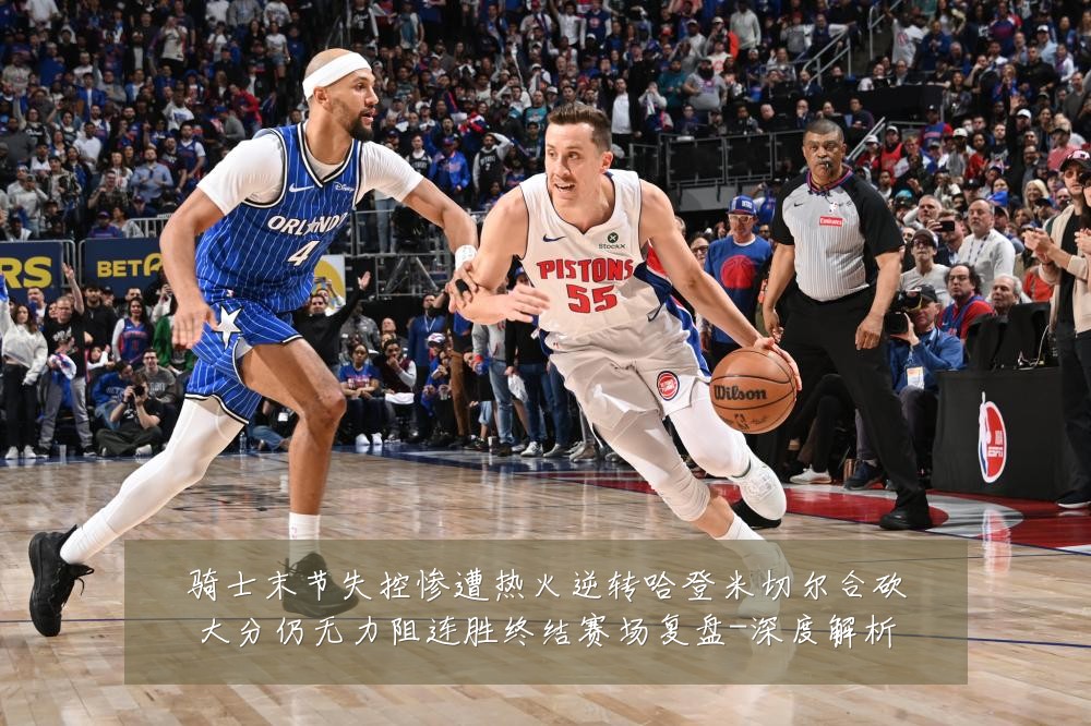骑士末节失控惨遭热火逆转哈登米切尔合砍大分仍无力阻连胜终结赛场复盘-深度解析