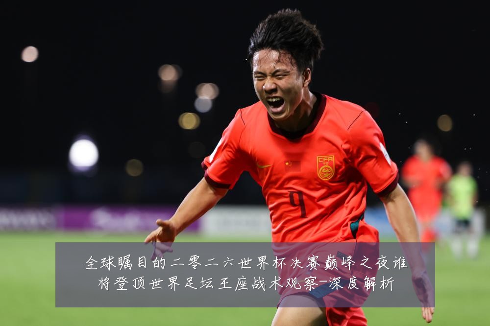 全球瞩目的二零二六世界杯决赛巅峰之夜谁将登顶世界足坛王座战术观察-深度解析