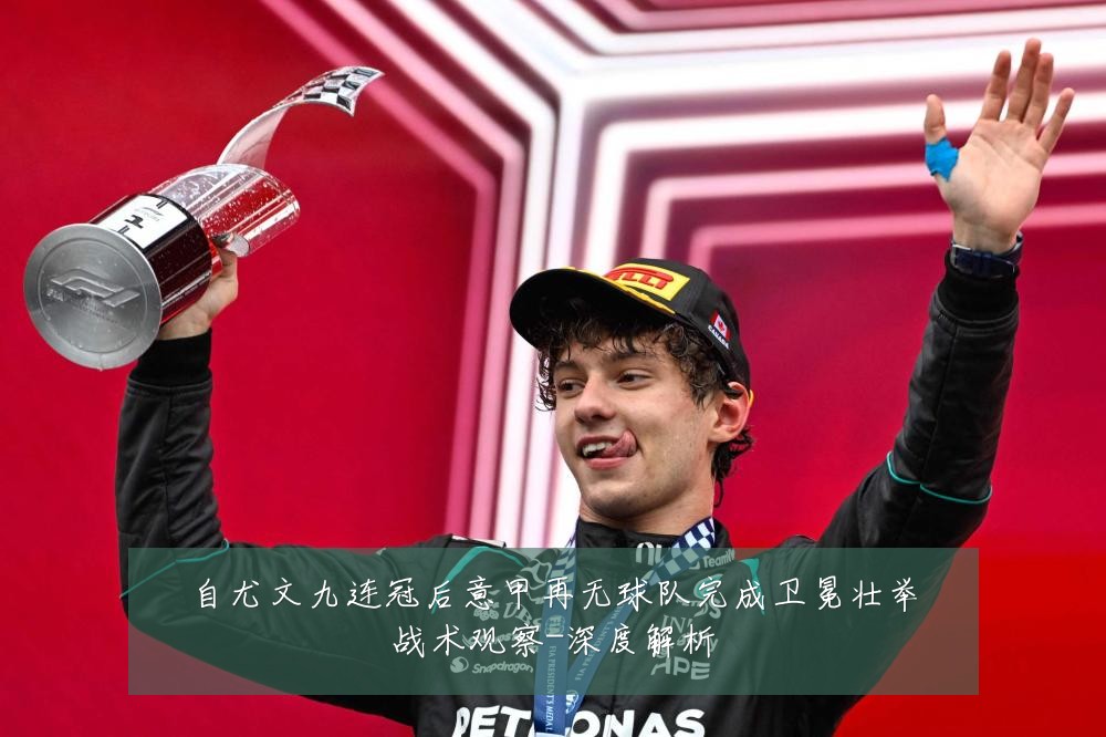 自尤文九连冠后意甲再无球队完成卫冕壮举战术观察-深度解析