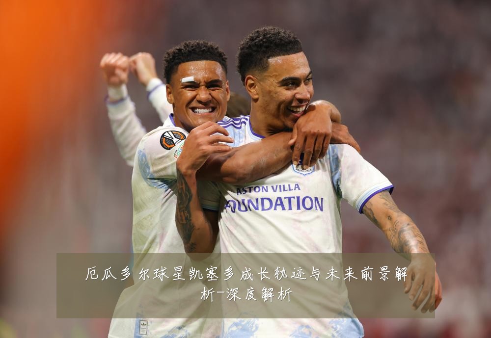 厄瓜多尔球星凯塞多成长轨迹与未来前景解析-深度解析