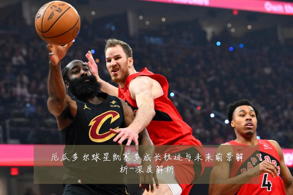 厄瓜多尔球星凯塞多成长轨迹与未来前景解析-深度解析
